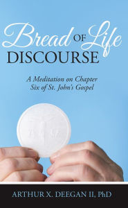 Title: Bread of Life Discourse: A Meditation on Chapter Six of St. John's Gospel, Author: Arthur X. Deegan II