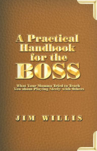 Title: A Practical Handbook for the Boss: What Your Momma Tried to Teach You about Playing Nicely with Others, Author: Jim Willis