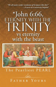 Title: *John 6:66, Eternity with the TRINITY Vs Eternity with the Beast: The Pearliest PEARL, Author: Father Yours
