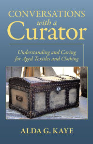 Title: Conversations with a Curator: Understanding and Caring for Aged Textiles and Clothing, Author: Alda G. Kaye