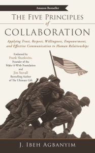 Title: The Five Principles of Collaboration: Applying Trust, Respect, Willingness, Empowerment, and Effective Communication to Human Relationships, Author: J. Ibeh Agbanyim
