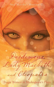 Title: Desdemona, Lady Macbeth, and Cleopatra: Tragic Women in Shakespeare's Plays, Author: Ana Maribel Moreno G.