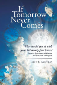 Title: If Tomorrow Never Comes: What would you do with your last twenty-four hours?, Author: Scott E Kauffman