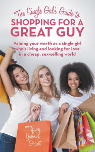 Title: The Single Gal's Guide to Shopping for a Great Guy: Valuing your worth as a single girl who's living and looking for love in a cheap, sex-selling world, Author: Tiffany Yvonne Grant