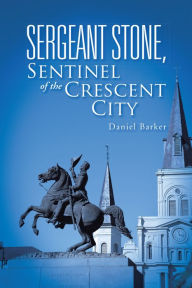 Title: Sergeant Stone, Sentinel of the Crescent City, Author: Daniel Barker