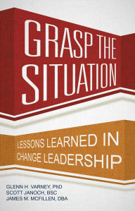 Title: Grasp the Situation: Lessons Learned in Change Leadership, Author: Glenn H. Varney