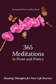 Title: 365 Meditations in Prose and Poetry: Healing Thoughts for Your Life Journey, Author: Reverend Paul Lachlan Peck