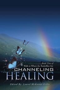 Title: Channeling Healing: Book Two of Walk to Where the Butterflies Are, Author: Laurel McKeever Gillis