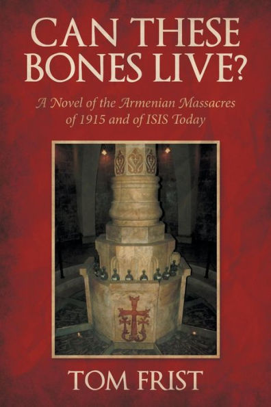 Can These Bones Live?: A Novel of the Armenian Massacres of 1915 and of ISIS Today