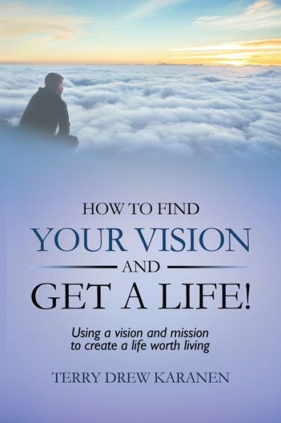 How to Find Your vision and Get a Life!: Using mission create life worth living