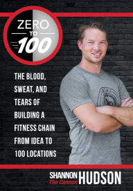 Title: Zero to 100: The Blood, Sweat, and Tears of Building a Fitness Chain from Idea to 100 Locations, Author: Shannon the Cannon Hudson