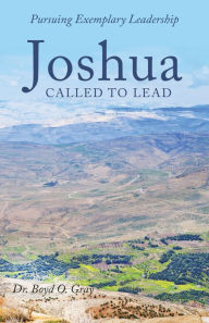 Title: Joshua Called to Lead: Pursuing Exemplary Leadership, Author: Dr. Boyd O. Gray