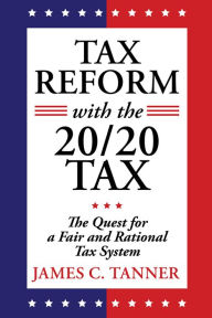 Title: Tax Reform with the 20/20 Tax: The Quest for a Fair and Rational Tax System, Author: James C. Tanner