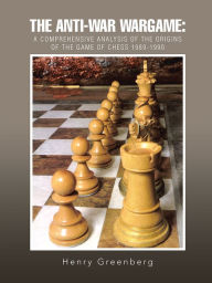 Title: THE ANTI-WAR WARGAME: A Comprehensive Analysis of the Origins of the Game of Chess 1989-1990, Author: Henry Greenberg