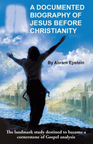 Title: A Documented Biography of Jesus Before Christianity, Author: Abram Epstein