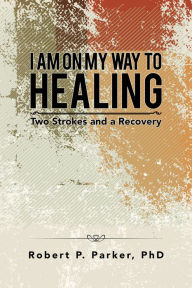 Title: I Am on My Way to Healing: Two Strokes and a Recovery, Author: Robert P. Parker