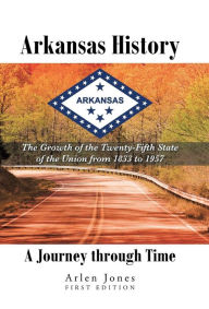 Title: Arkansas History: A Journey through Time: The Growth of the Twenty-Fifth State of the Union from 1833 to 1957, Author: Arlen Jones