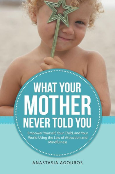 What Your Mother Never Told You: Empower Yourself, Child, and World Using the Law of Attraction Mindfulness