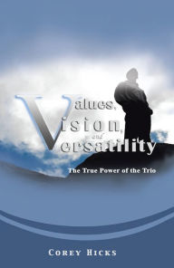 Title: Values, Vision, and Versatility: The True Power of the Trio, Author: Corey Hicks