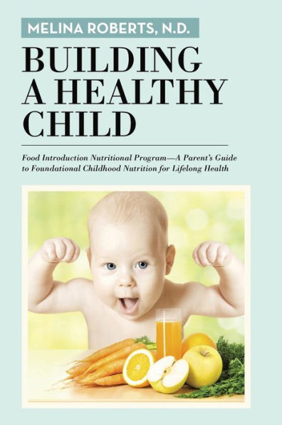Building a Healthy Child: Food Introduction Nutritional Program-A Parent's Guide to Foundational Childhood Nutrition for Lifelong Health