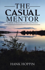 Title: The Casual Mentor: A Lifetime of Mentoring Concepts and Practices, Author: Hank Hoppin