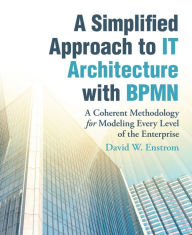 Title: A Simplified Approach to It Architecture with Bpmn: A Coherent Methodology for Modeling Every Level of the Enterprise, Author: David W. Enstrom