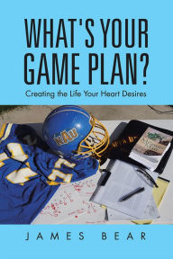 Title: What's Your Game Plan?: Creating the Life Your Heart Desires, Author: James Bear