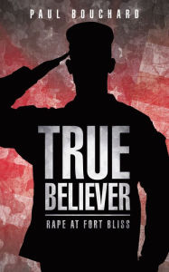 Title: True Believer: Rape at Fort Bliss, Author: Paul Bouchard