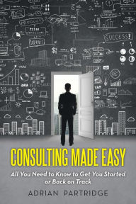 Title: Consulting Made Easy: All You Need to Know to Get You Started or Back on Track, Author: Adrian Partridge