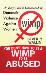 Title: You Don't Have to Be a Wimp to Be Abused: An Easy Guide to Understanding Domestic Violence Against Women, Author: Gary G. Orfield