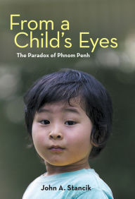 Title: From a Childs Eyes: The Paradox of Phnom Penh, Author: John A. Stancik
