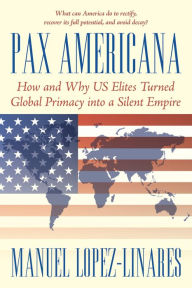 Title: Pax Americana: How and Why Us Elites Turned Global Primacy into a Silent Empire, Author: Manuel Lopez-Linares