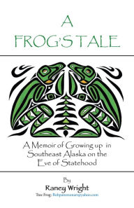 Title: A Frogs Tale: A Memoir of Growing up in Southeast Alaska on the Eve of Statehood, Author: Raney Wright