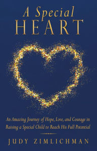 Title: A Special Heart: An Amazing Journey of Hope, Love, and Courage in Raising a Special Child to Reach His Full Potential, Author: Judy Zimlichman