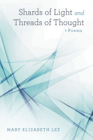 Title: Shards of Light and Threads of Thought: Poems, Author: Mary Elizabeth Lee