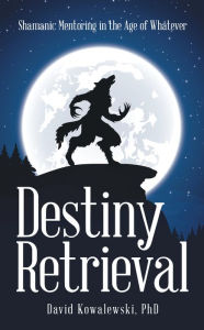 Title: Destiny Retrieval: Shamanic Mentoring in the Age of Whatever, Author: David Kowalewski