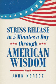 Title: Stress Release in 5 Minutes a Day Through American Wisdom, Author: John Kerecz