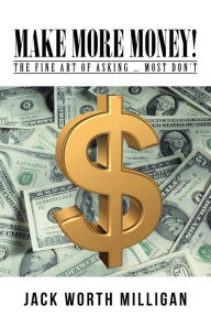 Title: Make More Money!: The Fine Art of Asking ... Most Don't, Author: Jack Worth Milligan