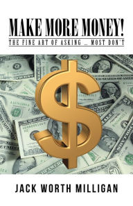 Title: Make More Money!: The Fine Art of Asking ... Most Dont, Author: Jack Worth Milligan