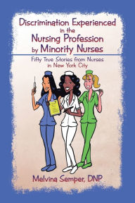Title: Discrimination Experienced in the Nursing Profession by Minority Nurses: Fifty True Stories from Nurses in New York City, Author: Dnp Melvina Semper
