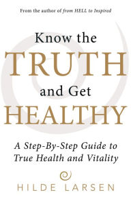 Title: Know the Truth and Get Healthy: A Step-By-Step Guide to True Health and Vitality, Author: Hilde Larsen