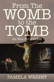 Title: From the Womb to the Tomb: He Was Born to Die, Author: Pamela Wright