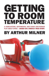 Title: Getting to Room Temperature: A Hard-Hitting, Sentimental and Funny One-Person Play About Dying - Based on a Mostly True Story, Author: Arthur Milner