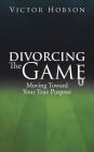 Divorcing the Game: Moving Toward Your True Purpose
