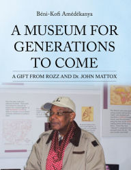 Title: A MUSEUM FOR GENERATIONS TO COME: A GIFT FROM ROZZ AND Dr. JOHN MATTOX (PagePerfect NOOK Book), Author: Béni-Kofi Amédékanya