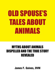 Title: OLD SPOUSE'S TALES ABOUT ANIMALS: MYTHS ABOUT ANIMALS DISPELLED AND THE TRUE STORY REVEALED, Author: James F. Gaines