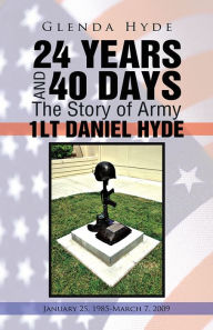 Title: 24 YEARS AND 40 DAYS The Story of Army 1LT DANIEL HYDE: January 25, 1985-March 7, 2009, Author: Glenda Hyde