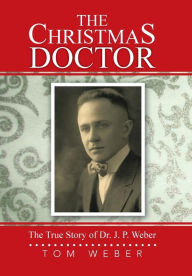 Title: The Christmas Doctor: The True Story of Dr. J. P. Weber, Author: Tom Weber