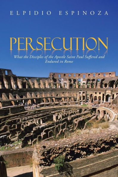 Persecution: What the Disciples of Apostle Saint Paul Suffered and Endured Rome