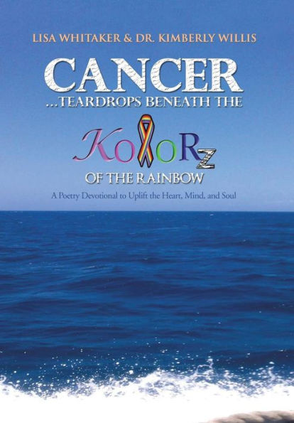 Cancer...Teardrops Beneath the Kolorz of the Rainbow: Poetry to Uplift the Heart, Mind, and Soul